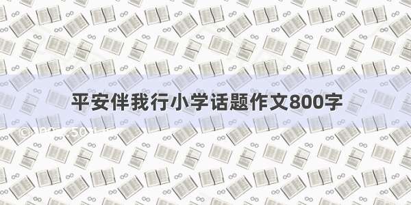 平安伴我行小学话题作文800字