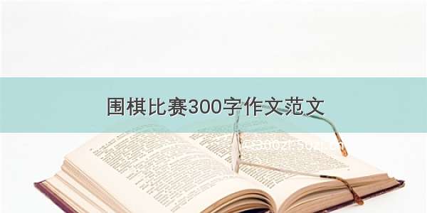 围棋比赛300字作文范文