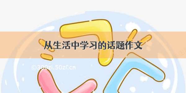 从生活中学习的话题作文