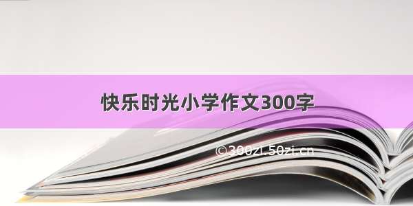 快乐时光小学作文300字