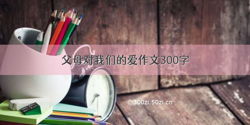 父母对我们的爱作文300字