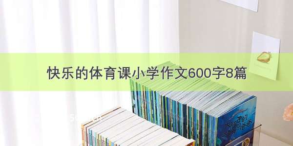 快乐的体育课小学作文600字8篇