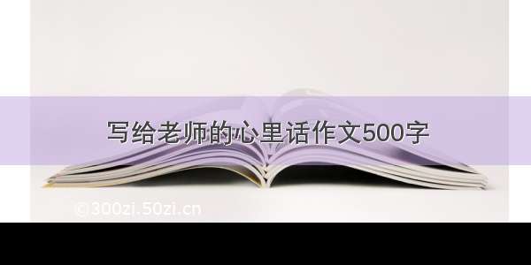 写给老师的心里话作文500字