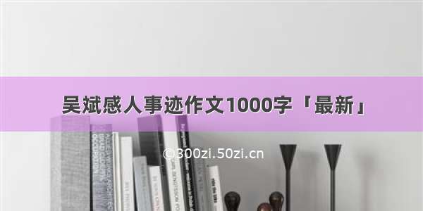 吴斌感人事迹作文1000字「最新」