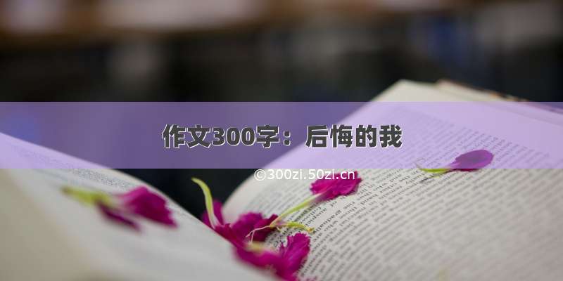 作文300字：后悔的我