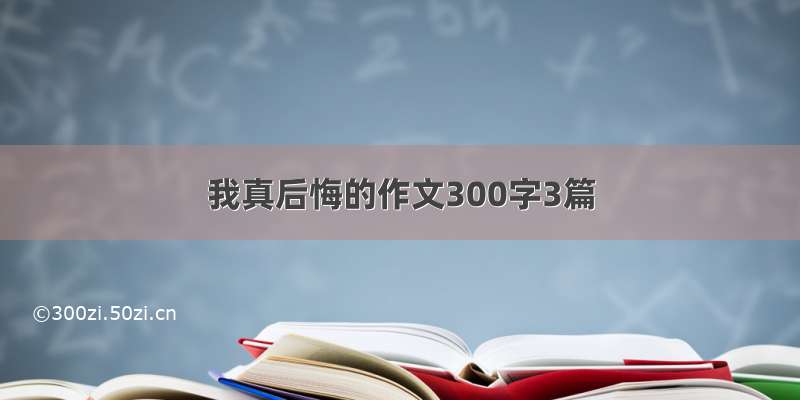 我真后悔的作文300字3篇