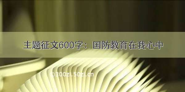 主题征文600字：国防教育在我心中