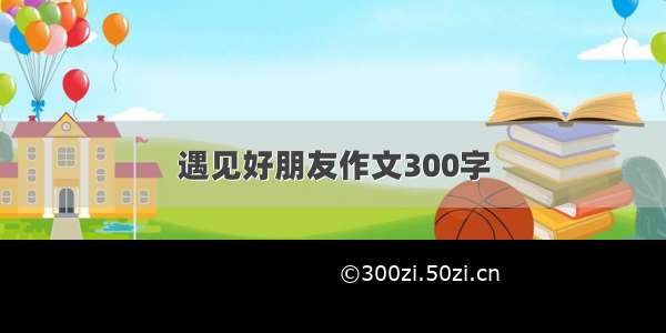 遇见好朋友作文300字