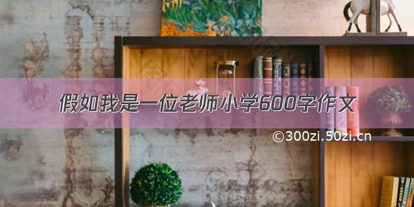 假如我是一位老师小学600字作文