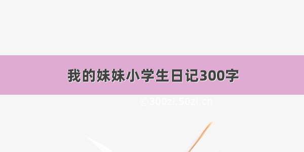 我的妹妹小学生日记300字