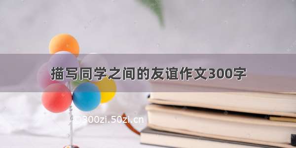 描写同学之间的友谊作文300字