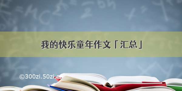 我的快乐童年作文「汇总」