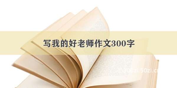 写我的好老师作文300字