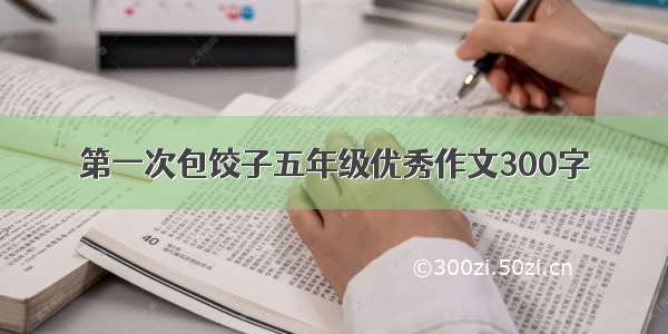 第一次包饺子五年级优秀作文300字