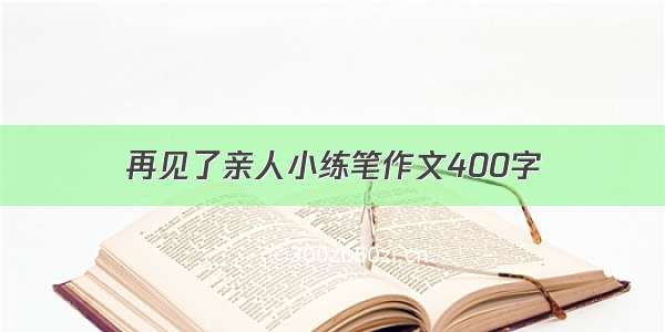 再见了亲人小练笔作文400字