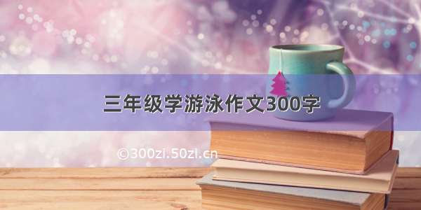 三年级学游泳作文300字