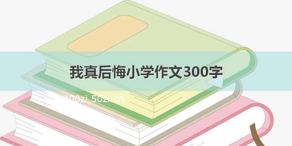 我真后悔小学作文300字