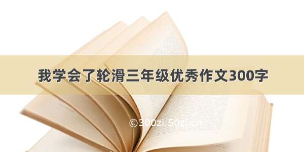 我学会了轮滑三年级优秀作文300字