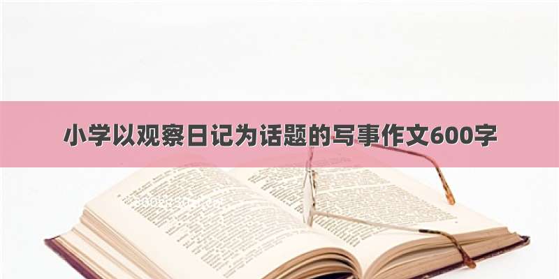 小学以观察日记为话题的写事作文600字