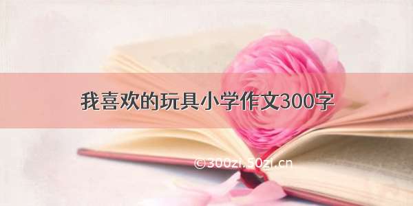 我喜欢的玩具小学作文300字