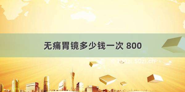 无痛胃镜多少钱一次 800