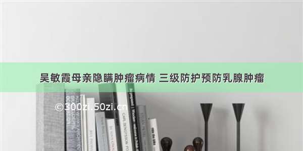 吴敏霞母亲隐瞒肿瘤病情 三级防护预防乳腺肿瘤