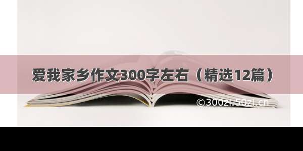 爱我家乡作文300字左右（精选12篇）