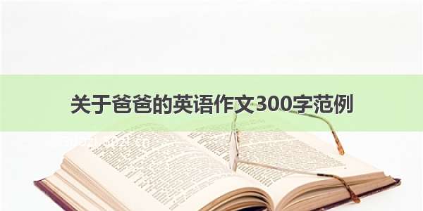 关于爸爸的英语作文300字范例