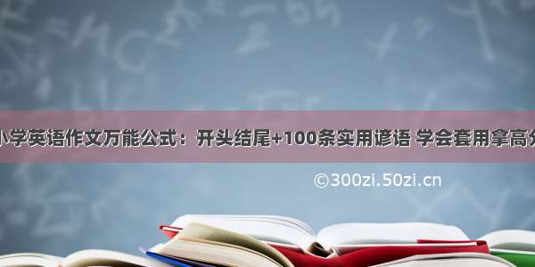 小学英语作文万能公式：开头结尾+100条实用谚语 学会套用拿高分