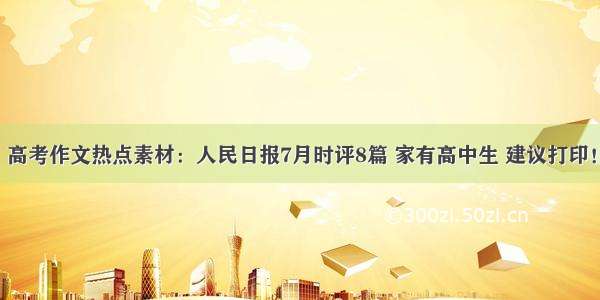 高考作文热点素材：人民日报7月时评8篇 家有高中生 建议打印！