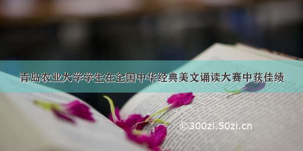 青岛农业大学学生在全国中华经典美文诵读大赛中获佳绩