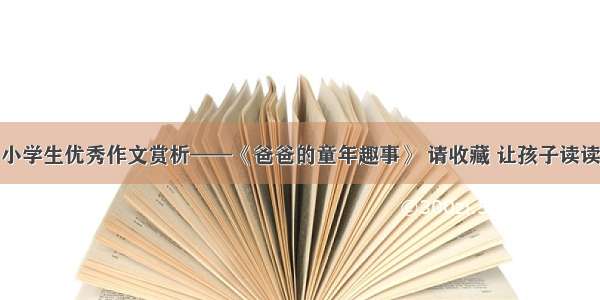 小学生优秀作文赏析——《爸爸的童年趣事》 请收藏 让孩子读读