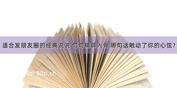 适合发朋友圈的经典说说 句句精辟入骨 哪句话触动了你的心弦？