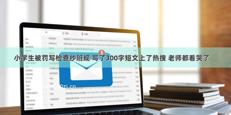 小学生被罚写检查抄班规 写了300字短文上了热搜 老师都看哭了