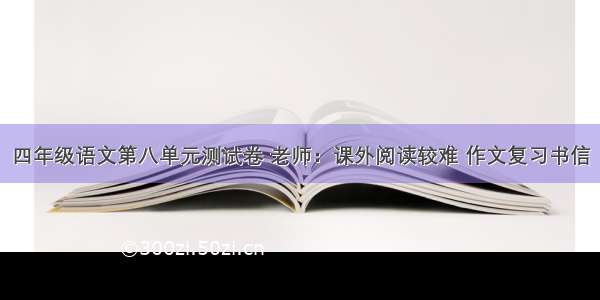 四年级语文第八单元测试卷 老师：课外阅读较难 作文复习书信