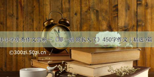 中小学优秀作文赏析—《那一刻 我长大了》450字作文（精选5篇）