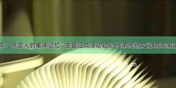 “过年：中国人的集体记忆”主题征文活动启动 传承传统文化 筑牢家国情怀