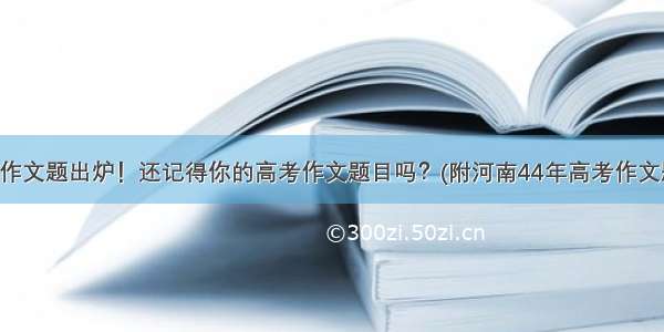 高考作文题出炉！还记得你的高考作文题目吗？(附河南44年高考作文题目)