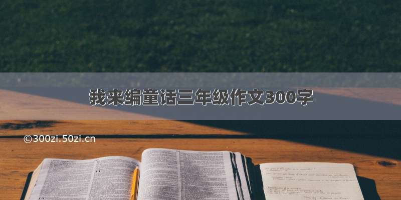 我来编童话三年级作文300字