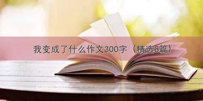 我变成了什么作文300字（精选6篇）