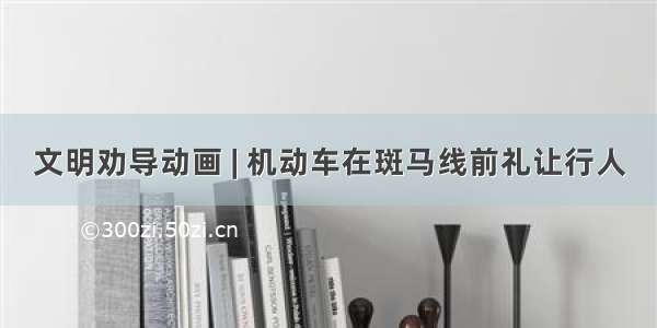 文明劝导动画 | 机动车在斑马线前礼让行人