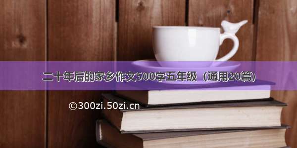 二十年后的家乡作文500字五年级（通用20篇）