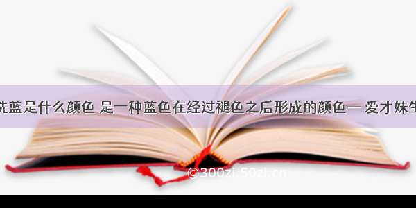 水洗蓝是什么颜色 是一种蓝色在经过褪色之后形成的颜色— 爱才妹生活