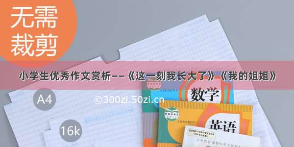 小学生优秀作文赏析——《这一刻我长大了》《我的姐姐》