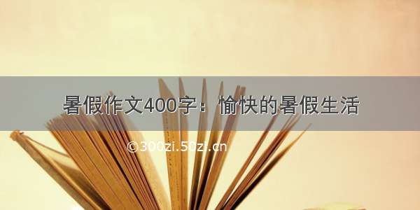 暑假作文400字：愉快的暑假生活