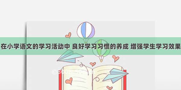 在小学语文的学习活动中 良好学习习惯的养成 增强学生学习效果