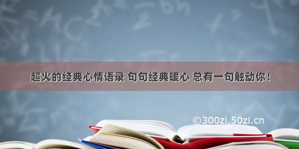 超火的经典心情语录 句句经典暖心 总有一句触动你！