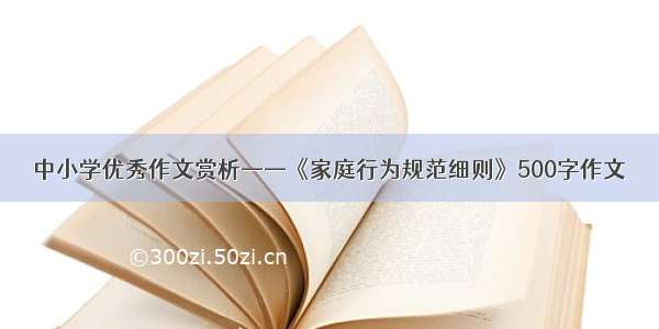 中小学优秀作文赏析——《家庭行为规范细则》500字作文