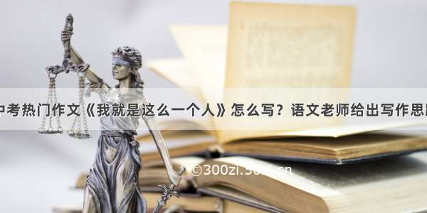 中考热门作文《我就是这么一个人》怎么写？语文老师给出写作思路