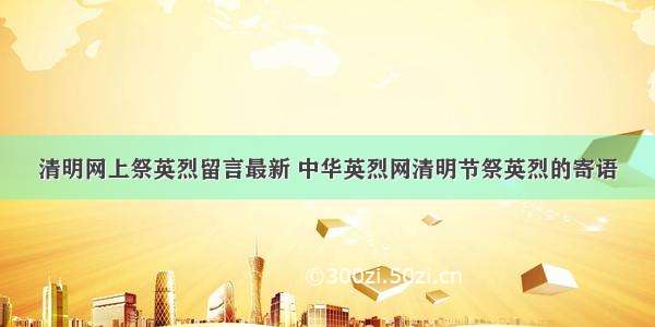 清明网上祭英烈留言最新 中华英烈网清明节祭英烈的寄语